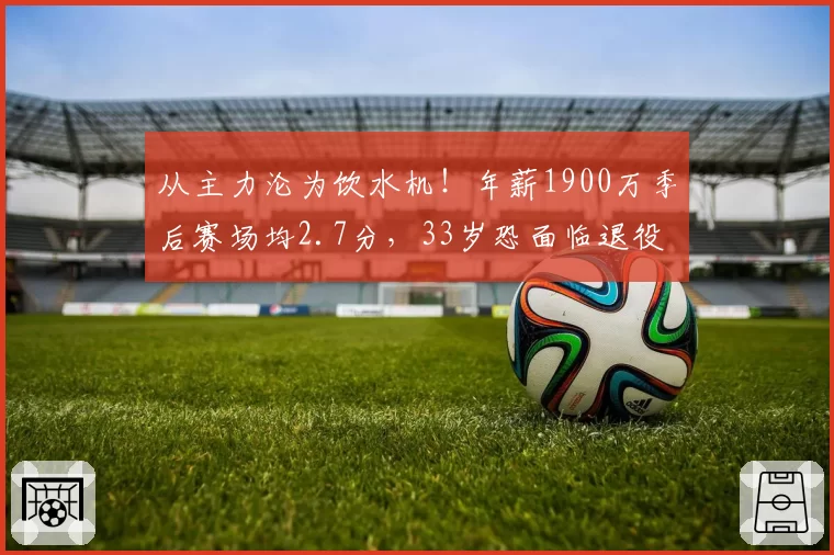 从主力沦为饮水机！年薪1900万季后赛场均2.7分，33岁恐面临退役