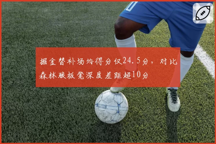 掘金替补场均得分仅24.5分,对比森林狼板凳深度差距超10分