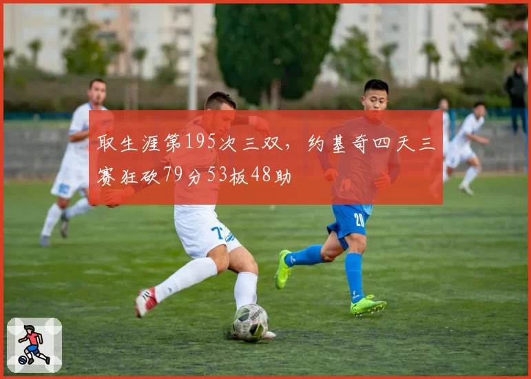 取生涯第195次三双，约基奇四天三赛狂砍79分53板48助