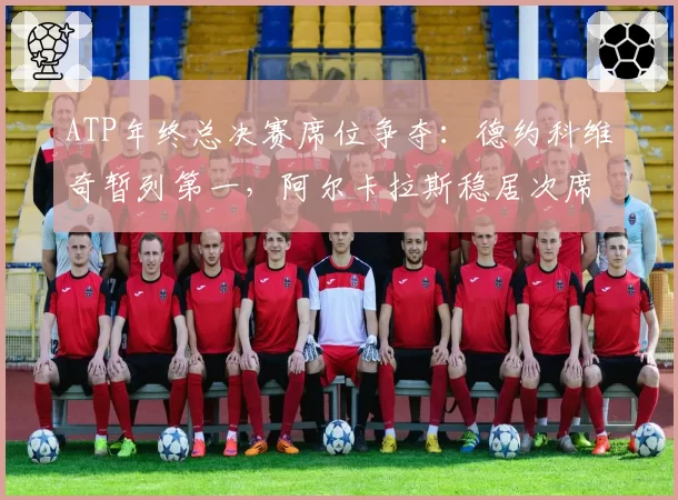 ATP年终总决赛席位争夺：德约科维奇暂列第一，阿尔卡拉斯稳居次席