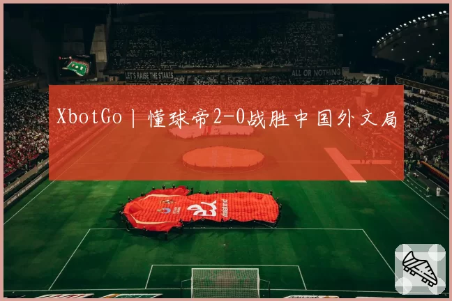 XbotGo丨懂球帝2-0战胜中国外文局