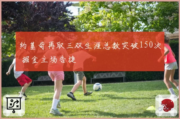 约基奇再取三双生涯总数突破150次 掘金主场告捷