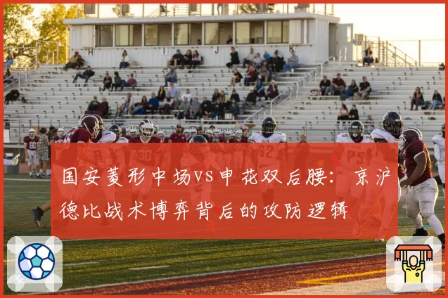 国安菱形中场vs申花双后腰：京沪德比战术博弈背后的攻防逻辑