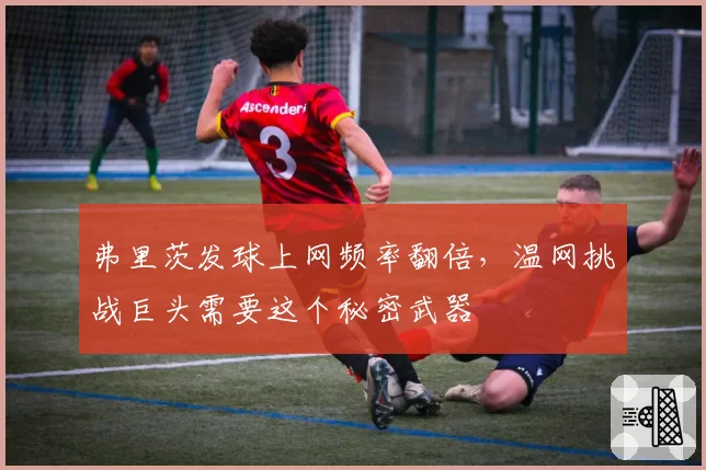 弗里茨发球上网频率翻倍,温网挑战巨头需要这个秘密武器
