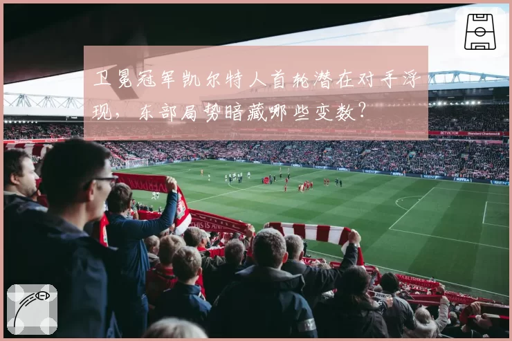 卫冕冠军凯尔特人首轮潜在对手浮现，东部局势暗藏哪些变数？