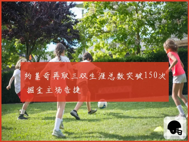 约基奇再取三双生涯总数突破150次 掘金主场告捷