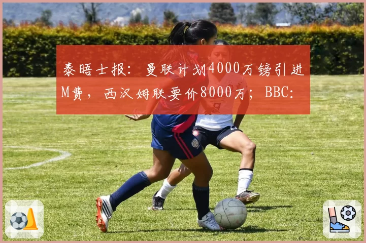 泰晤士报：曼联计划4000万镑引进M费，西汉姆联要价8000万；BBC：格林伍德是两位费内巴切俱乐部候选主席的首要目标，曼联拥二次转会分成