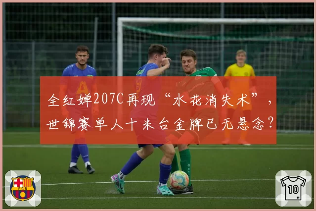 全红婵207C再现“水花消失术”，世锦赛单人十米台金牌已无悬念？