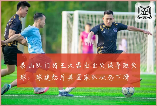 泰山队门将王大雷出击失误导致失球,球迷怒斥其国家队状态下滑