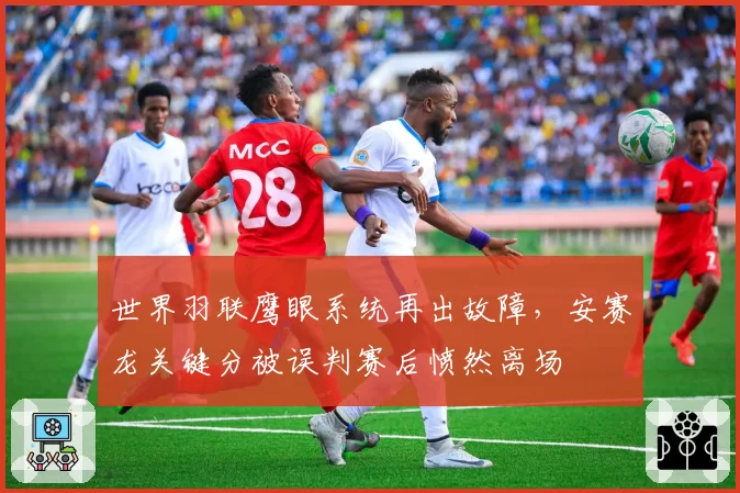 世界羽联鹰眼系统再出故障，安赛龙关键分被误判赛后愤然离场