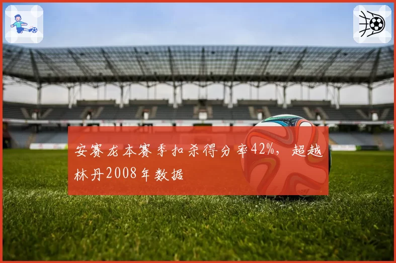 安赛龙本赛季扣杀得分率42%,超越林丹2008年数据