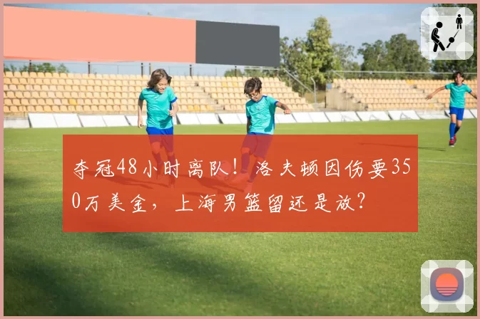 夺冠48小时离队!洛夫顿因伤要350万美金,上海男篮留还是放?