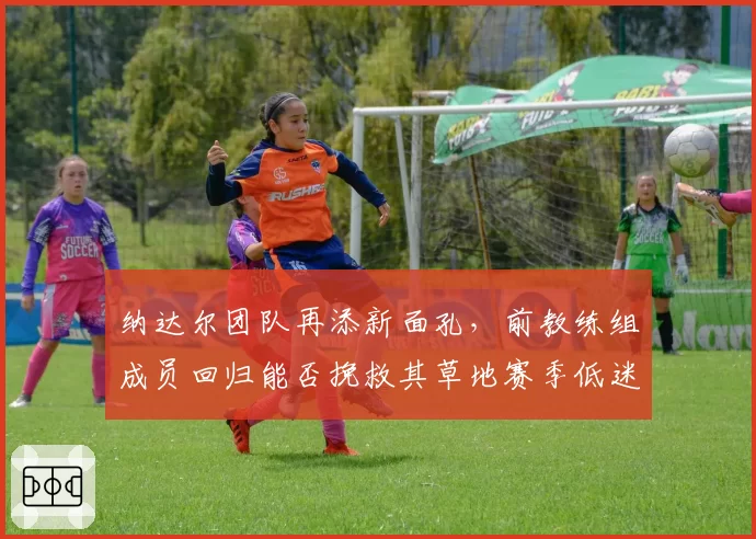 纳达尔团队再添新面孔,前教练组成员回归能否挽救其草地赛季低迷状态?