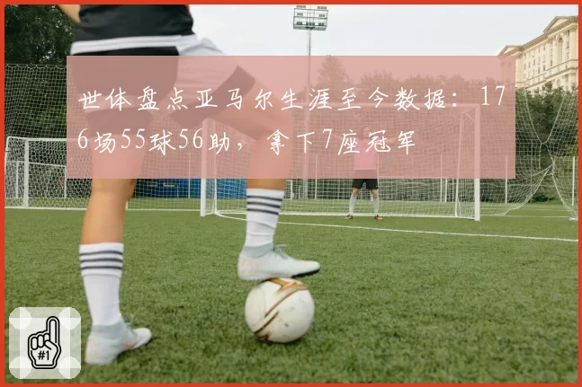 世体盘点亚马尔生涯至今数据：176场55球56助，拿下7座冠军