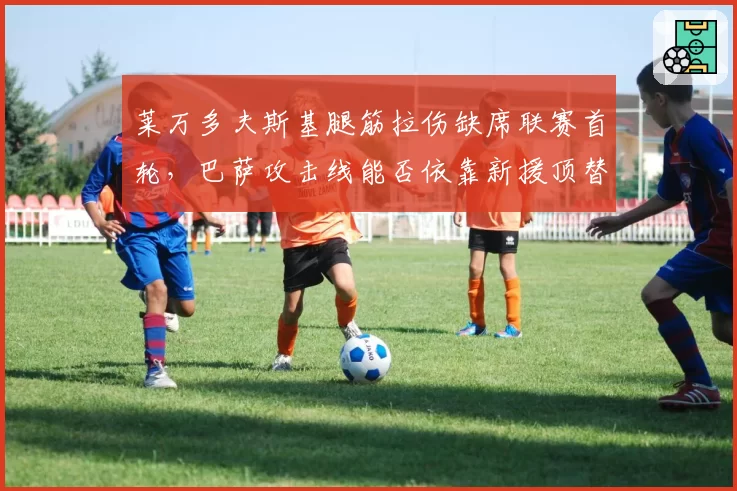 莱万多夫斯基腿筋拉伤缺席联赛首轮,巴萨攻击线能否依靠新援顶替?