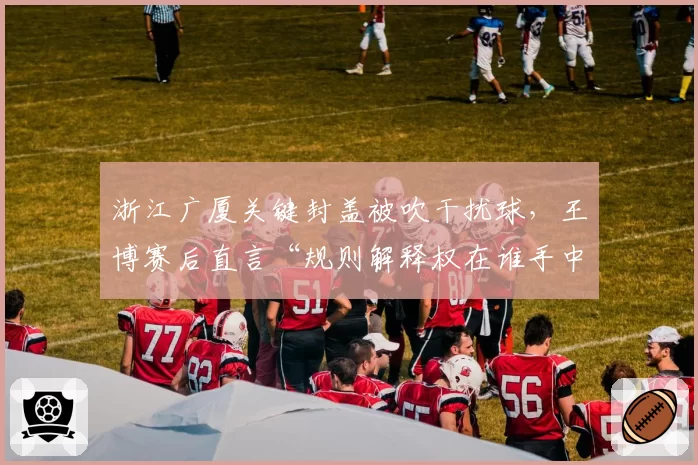 浙江广厦关键封盖被吹干扰球，王博赛后直言“规则解释权在谁手中”？