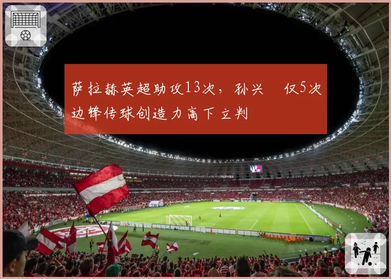 萨拉赫英超助攻13次,孙兴慜仅5次边锋传球创造力高下立判
