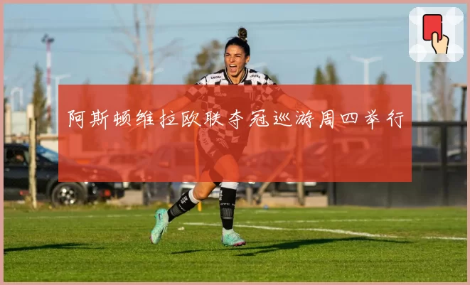 阿斯顿维拉欧联夺冠巡游周四举行
