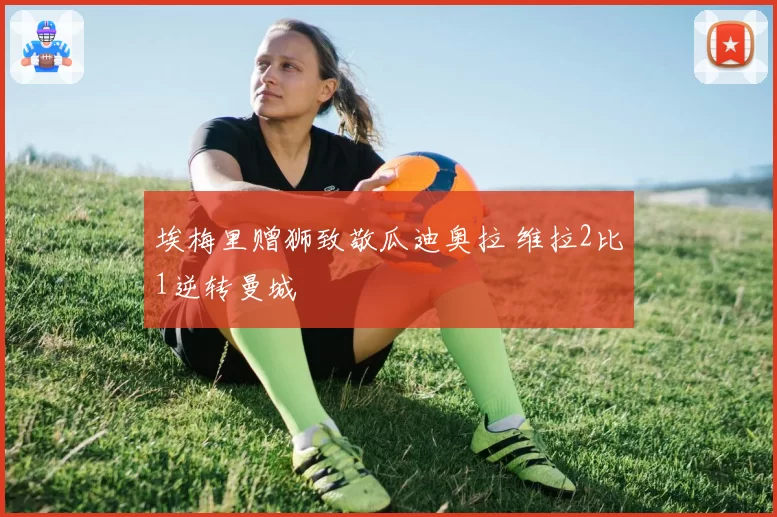 埃梅里赠狮致敬瓜迪奥拉 维拉2比1逆转曼城