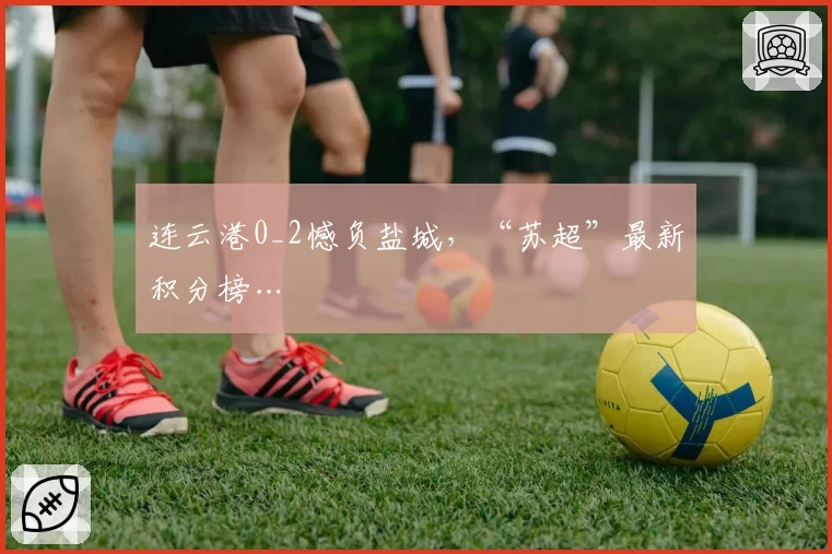 连云港0_2憾负盐城，“苏超”最新积分榜…