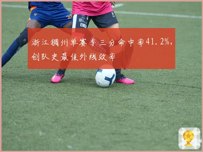 浙江稠州单赛季三分命中率41.2%,创队史最佳外线效率
