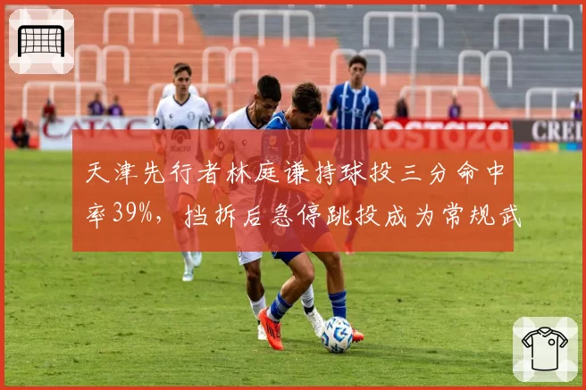 天津先行者林庭谦持球投三分命中率39%，挡拆后急停跳投成为常规武器