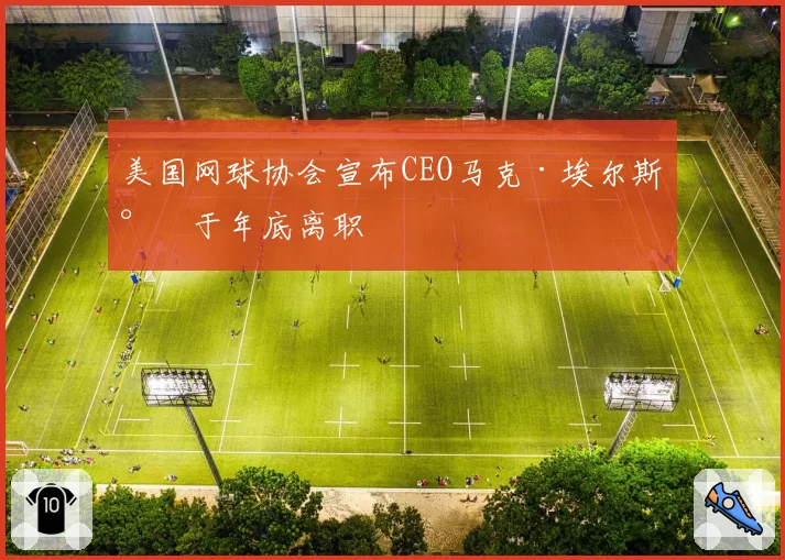 美国网球协会宣布CEO马克·埃尔斯将于年底离职