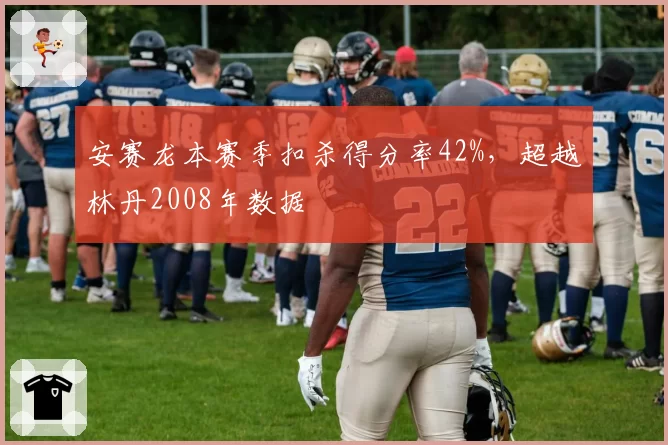 安赛龙本赛季扣杀得分率42%,超越林丹2008年数据