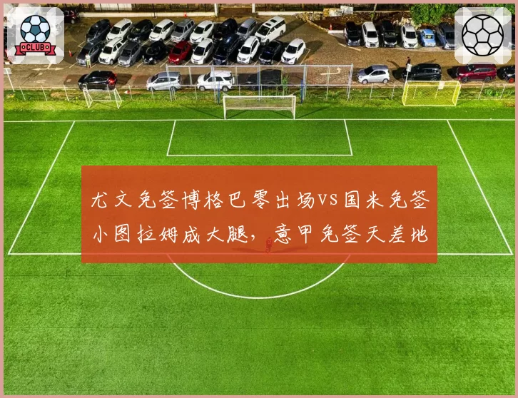 尤文免签博格巴零出场vs国米免签小图拉姆成大腿，意甲免签天差地别