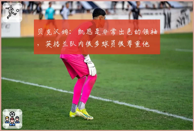 贝克汉姆：凯恩是非常出色的领袖，英格兰队内很多球员很尊重他