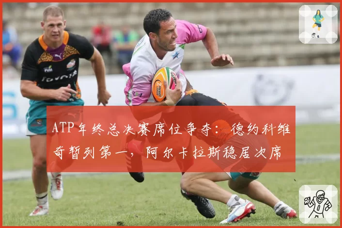 ATP年终总决赛席位争夺：德约科维奇暂列第一，阿尔卡拉斯稳居次席