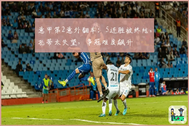 意甲第2意外翻车：5连胜被终结，孔蒂太失望，争冠难度飙升