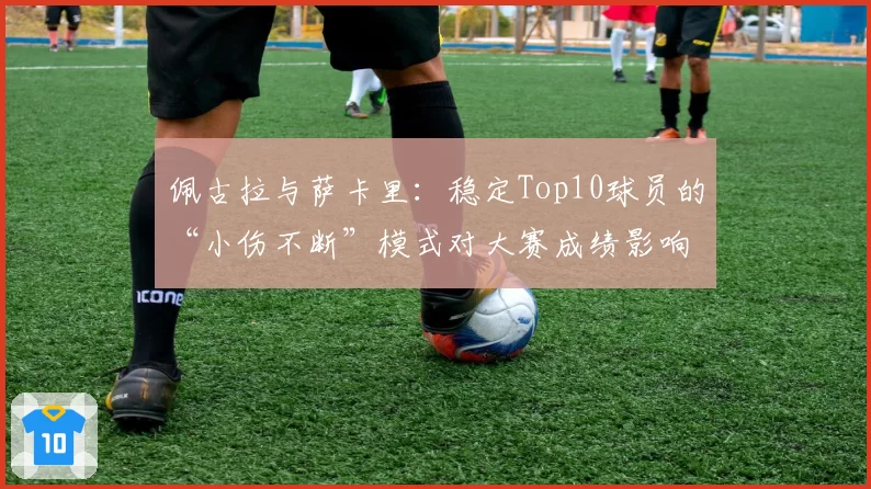 佩古拉与萨卡里：稳定Top10球员的“小伤不断”模式对大赛成绩影响对比