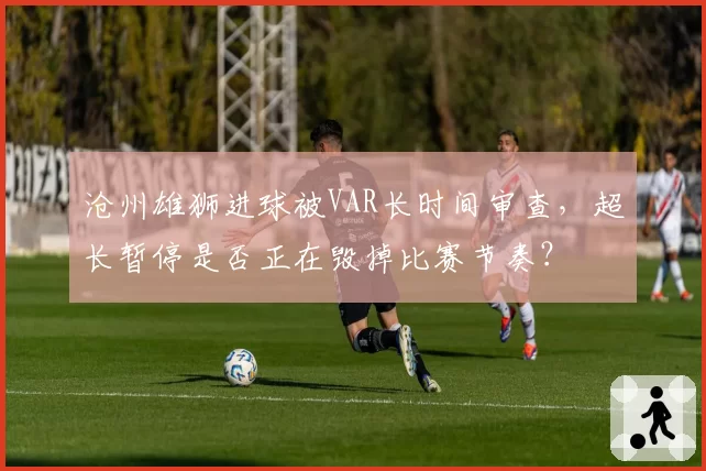 沧州雄狮进球被VAR长时间审查，超长暂停是否正在毁掉比赛节奏？