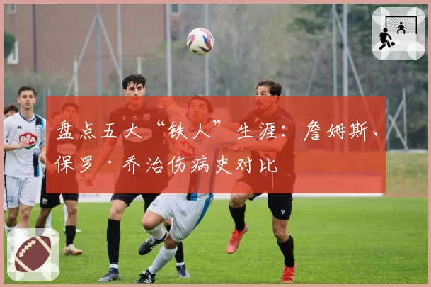 盘点五大“铁人”生涯：詹姆斯、保罗·乔治伤病史对比