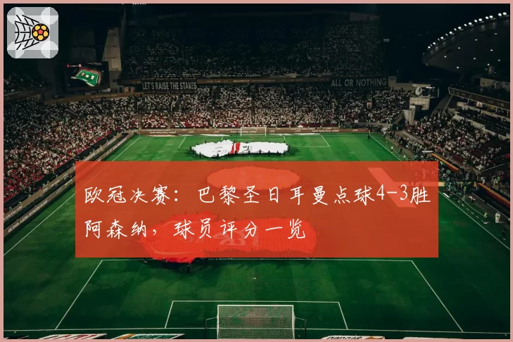 欧冠决赛：巴黎圣日耳曼点球4-3胜阿森纳，球员评分一览