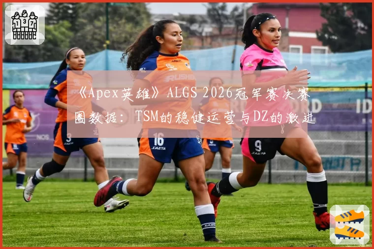 《Apex英雄》ALGS 2026冠军赛决赛圈数据：TSM的稳健运营与DZ的激进推边战术收益对比