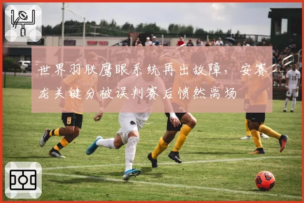 世界羽联鹰眼系统再出故障，安赛龙关键分被误判赛后愤然离场