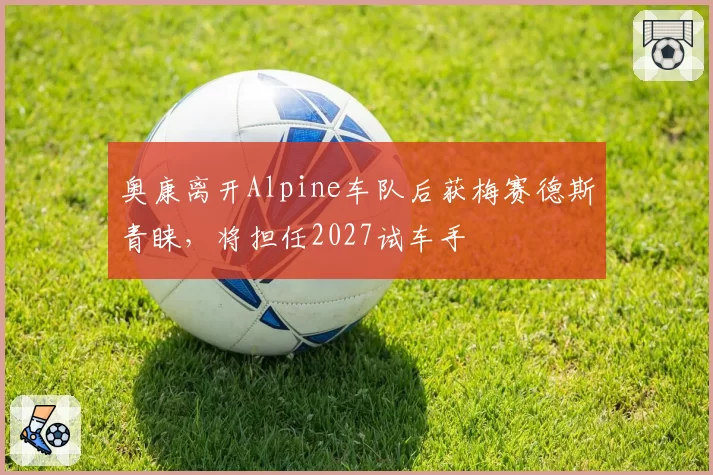 奥康离开Alpine车队后获梅赛德斯青睐，将担任2027试车手