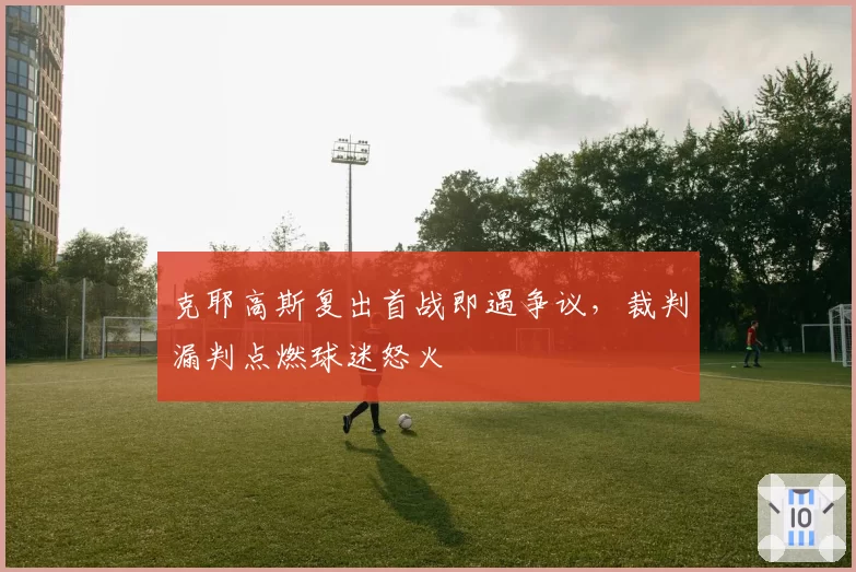 克耶高斯复出首战即遇争议,裁判漏判点燃球迷怒火