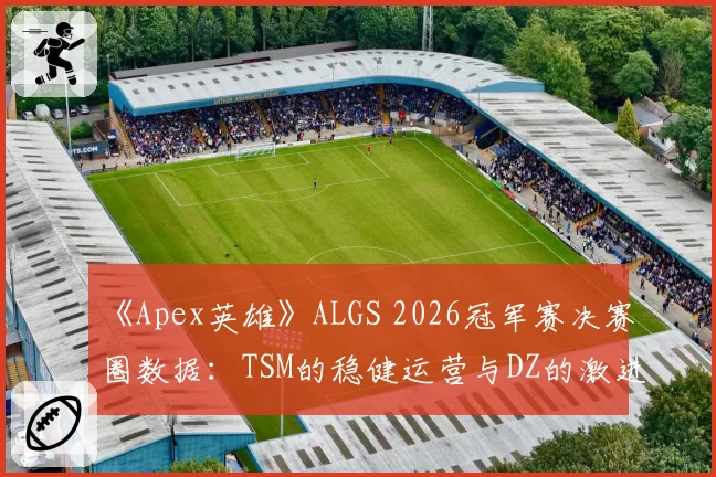 《Apex英雄》ALGS 2026冠军赛决赛圈数据：TSM的稳健运营与DZ的激进推边战术收益对比