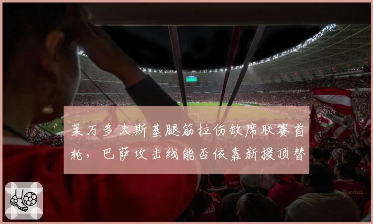 莱万多夫斯基腿筋拉伤缺席联赛首轮,巴萨攻击线能否依靠新援顶替?