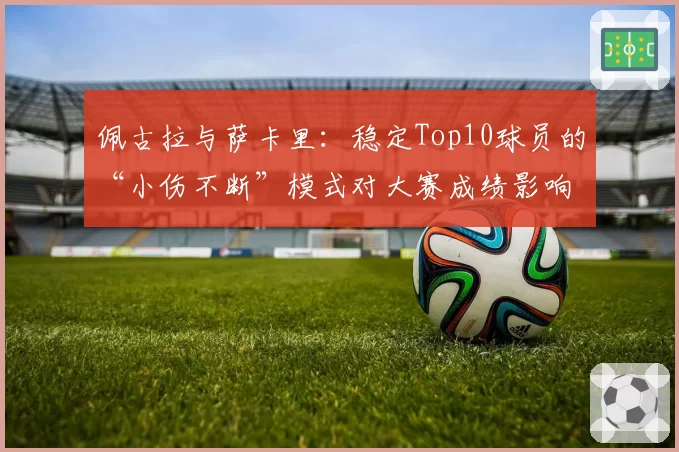 佩古拉与萨卡里：稳定Top10球员的“小伤不断”模式对大赛成绩影响对比