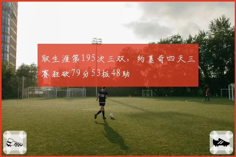 取生涯第195次三双，约基奇四天三赛狂砍79分53板48助