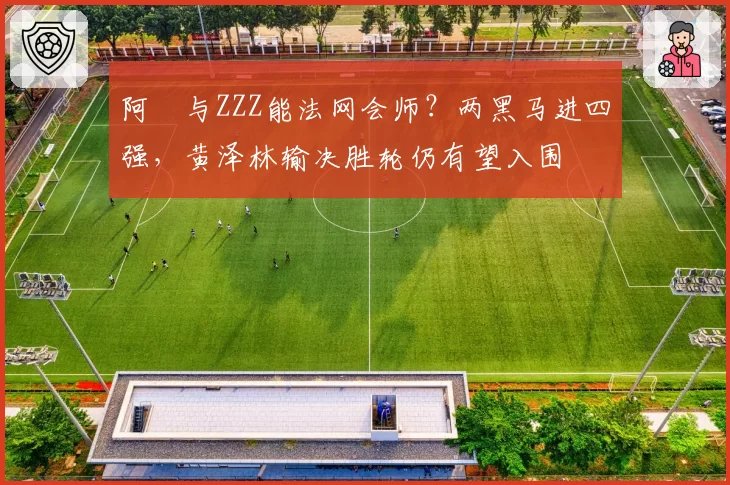 阿昺与ZZZ能法网会师？两黑马进四强，黄泽林输决胜轮仍有望入围