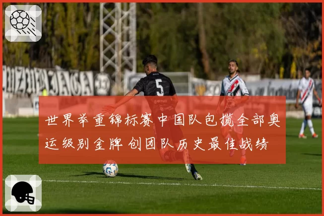 世界举重锦标赛中国队包揽全部奥运级别金牌 创团队历史最佳战绩